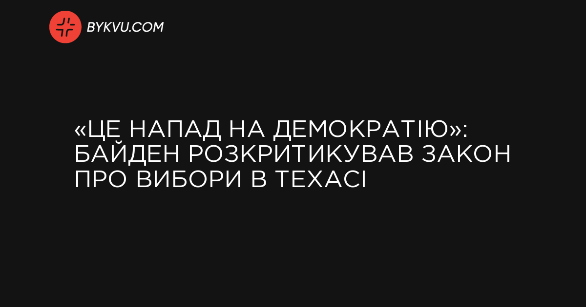 «Це напад на демократію»: Байден розкритикував закон про вибори в Техасі